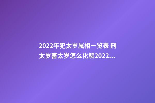 2022年犯太岁属相一览表 刑太岁害太岁怎么化解2022蛇，2022年化解太岁最简单的方法-第1张-观点-玄机派